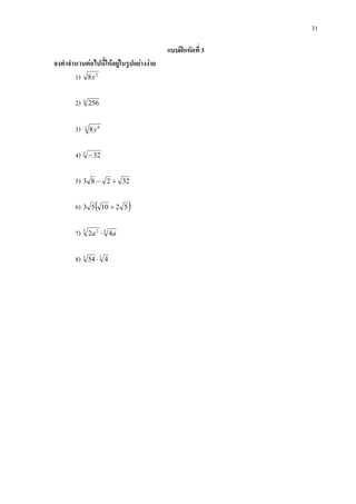 31
แบบฝกหัดที่ 3
จงทําจํานวนตอไปนี้ใหอยูในรูปอยางงาย
1) 2
8x
2) 4
256
3) 3 6
8y
4) 5
32−
5) 32283 +−
6) ( )521053 +
7) 33 2
42 aa ⋅
8) 33
454 ⋅
 