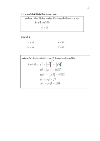 32
3.2 เลขยกกําลังที่มีกําลังเปนจํานวนตรรกยะ
ตัวอยางที่ 1
332
1
= 33
1
99 =
882
1
= 33
1
77 =
บทนิยาม เมื่อ a เปนจํานวนจริง n เปน จํานวนเต็มที่มากกวา 1 และ
a มีรากที่ n จะไดวา
nn
aa =
1
บทนิยาม ใหa เปนจํานวนเต็มที่ n > 0 และ
n
m
เปนเศษสวนอยางต่ําจะไดวา
 