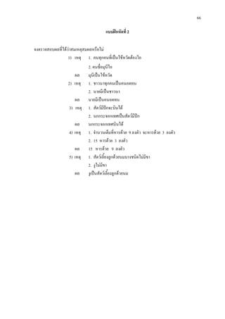 66
แบบฝกหัดที่ 2
จงตรวจสอบผลที่ไดวาสมเหตุสมผลหรือไม
1) เหตุ 1. คนทุกคนที่เปนไขหวัดตองไอ
2. คนชื่อมุนีไอ
ผล มุนีเปนไขหวัด
2) เหตุ 1. ชาวนาทุกคนเปนคนอดทน
2. นายมีเปนชาวนา
ผล นายมีเปนคนอดทน
3) เหตุ 1. สัตวมีปกจะบินได
2. นกกระจอกเทศเปนสัตวมีปก
ผล นกกระจอกเทศบินได
4) เหตุ 1. จํานวนเต็มที่หารดวย 9 ลงตัว จะหารดวย 3 ลงตัว
2. 15 หารดวย 3 ลงตัว
ผล 15 หารดวย 9 ลงตัว
5) เหตุ 1. สัตวเลี้ยงลูกดวยนมบางชนิดไมมีขา
2. งูไมมีขา
ผล งูเปนสัตวเลี้ยงลูกดวยนม
 
