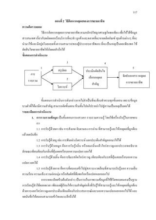 117
ตอนที่ 2 วิธีคิดหาเหตุผลของการขยายอาชีพ
ความคิดรวบยอด
วิธีการคิดหาเหตุผลการขยายอาชีพ ตามหลักปรัชญาเศรษฐกิจพอเพียง เพื่อใหไดขอมูล
สารสนเทศ เกี่ยวกับผลิตผลหรือบริการที่จะทํา ลูกคาและตลาดที่จะขายผลิตภัณฑ ทุนดานตางๆ ที่จะ
นํามาใชและมีอยูจริงตลอดทั้งความสามารถของผูประกอบอาชีพเอง ที่จะเปนเหตุเปนผลเพียงพอ ใช
ตัดสินใจขยายอาชีพใหเกิดผลสําเร็จได
ขั้นตอนการดําเนินงาน
ขั้นตอนการดําเนินการดังกลาวอาจไมจําเปนที่จะตองทําครบทุกขั้นตอน เพราะขอมูล
บางตัวที่ไดมามีความสําคัญ สามารถลัดขั้นตอน ขามขั้นไปอภิปรายนําไปสูความเปนเหตุเปนผลได
รายละเอียดการดําเนินงาน
1. การรวบรวมขอมูล เปนขั้นตอนการแสวงหา รวบรวมความรู โดยใชเครื่องรับรูในกายของ
เรา
1.1 การรับรูดวยตา เชน การสังเกต จับตามอง การอาน ที่สามารถรูและใหเหตุผลที่ถูกตอง
แลวจดบันทึก
1.2 การรับรูดวยหู เชน การฟงอยางวิเคราะห แยกประเด็นสําคัญออกมาใหได
1.3 การรับรูดวยจมูก คือการรับรูกลิ่น หรือดมกลิ่นแลวใครครวญแยกประเภทอธิบาย
ลักษณะเทียบเคียงกับกลิ่นที่คุนเคยหรือบอกความแปลก แยกได
1.4 การรับรูดวยลิ้น คือการชิมรสคิดใครครวญ เทียบเคียงกับรสที่คุนเคยหรือบอกความ
แปลก แยกได
1.5 การรับรูดวยกาย คือการที่ตนเองเขาไปสูสภาวะแวดลอมที่สามารถรับรูบอก ความเย็น
ความรอน ความแข็ง ความออนนุม หรือสัมผัสที่พึงพอใจหรือแปลกแยกออกไป
จากรายละเอียดขางตนดังกลาว เปนการเก็บภาพรวมขอมูลที่ใชชีวิตของตนเองเปนฐาน
การเรียนรูทําไดตลอดเวลา เพียงแตผูเรียนใหความสําคัญตอสิ่งที่รับรูใหสามารถรูและใหเหตุผลที่ถูกตอง
ดวยการแยกใครครวญแยกประเด็นเทียงเคียงกับประสบการณและบอกความแปลกแยกออกไปได และ
จดบันทึกใหตนเองสามารถเขาใจและระลึกถึงได
การ
รวบรวม
สรุปผล
วิเคราะห
ประเมินตัดสินใจ
เลือกเหตุผล
สําคัญ
จัดทําเอกสาร เหตุผล
การขยายอาชีพ
1
3
2
4
5
 