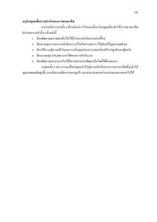 120
สรุปเหตุผลเพื่อความสําเร็จของการขยายอาชีพ
จากองคประกอบทั้ง 4 ดานดังกลาวไรทนเหนื่อย มีเหตุผลที่จะทําใหการขยายอาชีพ
ประสบความสําเร็จ 5 ดานดังนี้
1. ตองพัฒนาคุณภาพของดินไมใหมีโลหะหนักอันตรายปนเปอน
2. ตองควบคุมระบบการหมักสังเคราะหในกิจกรรมตางๆ ใหจุลินทรียบูดเนาลดต่ําลง
3. ตองใหความรูความเขาใจและการเห็นคุณคาอาหารเกษตรอินทรีย แกลูกคาและผูสนใจ
4. ตองระดมทุน 870,000 บาท ใชขยายการดําเนินงาน
5. ตองพัฒนาบุคลากรภายในใหมีความสามารถพัฒนาเว็บไซดไดดวยตนเอง
เหตุผลทั้ง 5 ประการจะเปนเหตุผลนําไปสูความสําเร็จของการขยายอาชีพที่จะทําให
คุณภาพผลผลิตสูงขึ้น ตรงกับความตองการของลูกคา และสามารถขยายสวนแบงของตลาดออกไปได
 