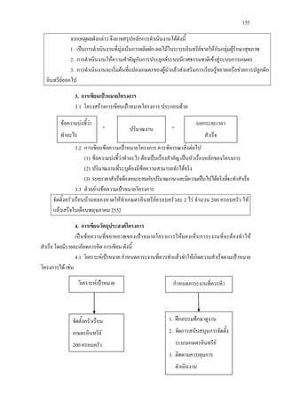 155
จากเหตุผลดังกลาว จึงอาจสรุปหลักการดําเนินงานไดดังนี้
1. เปนการดําเนินงานที่มุงเนนการผลิตผัก ผลไมในระบบอินทรียขายใหกับกลุมผูรักษาสุขภาพ
2. การดําเนินงานใหความสําคัญกับการประยุกตระบบนิเวศธรรมชาติเขาสูระบบการเกษตร
3. การดําเนินงานจะเริ่มตนที่แปลงเกษตรของผูนําแลวสงเสริมการเรียนรูขยายเครือขายการปลูกผัก
อินทรียออกไป
3. การเขียนเปาหมายโครงการ
3.1 โครงสรางการเขียนเปาหมายโครงการ ประกอบดวย
+ +
3.2 การเขียนขอความเปาหมายโครงการ ควรพิจารณาสิ่งตอไป
(1) ขอความบงชี้วาทําอะไร ตองเปนเรื่องสําคัญ เปนหัวเรื่องหลักของโครงการ
(2) ปริมาณงานที่ระบุตองมีขอความสามารถทําไดจริง
(3) ระยะเวลาสําเร็จตองเหมาะสมกับปริมาณงานและมีความเปนไปไดจริงที่จะทําสําเร็จ
3.3 ตัวอยางขอความเปาหมายโครงการ
จัดตั้งครัวเรือนบานคลองหาดใหทําเกษตรอินทรียครอบครัวละ 2 ไร จํานวน 200 ครอบครัว ให
แลวเสร็จในเดือนพฤษภาคม 2552
4. การเขียนวัตถุประสงคโครงการ
เปนขอความที่ขยายภาพของเปาหมายโครงการใหมองเห็นภาระงานที่จะตองทําให
สําเร็จ โดยมีรายละเอียดการคิด การเขียน ดังนี้
4.1 วิเคราะหเปาหมาย กําหนดภาระงานที่ควรทําแลวทําใหเกิดความสําเร็จตามเปาหมาย
โครงการได เชน
ขอความบงชี้วา
ทําอะไร
ปริมาณงาน
บอกระยะเวลา
สําเร็จ
วิเคราะหเปาหมาย กําหนดภาระงานที่ควรทํา
จัดตั้งครัวเรือน
เกษตรอินทรีย
200 ครอบครัว
1. ฝกอบรมศึกษาดูงาน
2. จัดการสนับสนุนการจัดตั้ง
ระบบเกษตรอินทรีย
3. ติดตามควบคุมการ
ดําเนินงาน
 