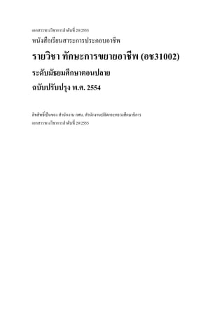 เอกสารทางวิชาการลําดับที่ 29/2555
หนังสือเรียนสาระการประกอบอาชีพ
รายวิชา ทักษะการขยายอาชีพ (อช31002)
ระดับมัธยมศึกษาตอนปลาย
ฉบับปรับปรุง พ.ศ. 2554
ลิขสิทธิ์เปนของ สํานักงาน กศน. สํานักงานปลัดกระทรวงศึกษาธิการ
เอกสารทางวิชาการลําดับที่ 29/2555
 