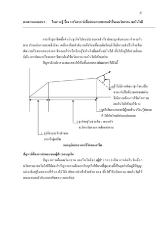 27
เอกสารหมายเลข 5 : ใบความรู เรื่อง การวิเคราะหเพื่อจําแนกบทบาทหนาที่ของนวัตกรรม เทคโนโลยี
การเขาสูอาชีพเมื่อดําเนินธุรกิจไปจนประสบผลสําเร็จ มักจะถูกจับตามอง ทําตามกัน
มาก สวนแบงการตลาดจึงมีขนาดเล็กลงโดยลําดับ จนถึงวันหนึ่งจะเกิดวิกฤติ จึงมีความจําเปนที่จะตอง
พัฒนาหรือขยายขอบขายอาชีพออกไปหรือเรียนรูทําในสิ่งที่คนอื่นทําไมได เพื่อใหอยูไดอยางมั่นคง
ยั่งยืน การพัฒนาหรือขยายอาชีพจะตองใชนวัตกรรม เทคโนโลยีเขามาชวย
ปญหาดังกลาวสามารถแสดงใหเห็นขั้นตอนของพัฒนาการไดดังนี้
4 ถาไมมีการพัฒนาธุรกิจจะเปน
ขาลง จําเปนตองขยายขอบขาย
จึงมีความตองการใชนวัตกรรม
เทคโนโลยีเขามาใชงาน
3 ธุรกิจในอนาคตจะมีผูคนเขามาเรียนรูทําตาม
ทําใหเกิดวิกฤติสวนแบงตลาด
2 ธุรกิจอยูในชวงพัฒนาขยายตัว
จะมีคนจับตามองพรอมทําตาม
1 ธุรกิจระยะฟกตัวของ
การเขาสูอาชีพ
แผนภูมิแสดงวงจรชีวิตของอาชีพ
ปญหาที่ตองการคําตอบของผูประกอบธุรกิจ
ปญหาการเลือกนวัตกรรม เทคโนโลยีของผูประกอบอาชีพ การตัดสินใจเลือก
นวัตกรรม เทคโนโลยีไดตรงกับปญหาความตองการในธุรกิจใหมากที่สุด ตรงนี้เปนจุดกําเนิดภูมิปญญา
แตเรายังอยูในสภาวะที่ทําเองไมไดอาศัยการนําเขาดวยตัวเราเอง เพื่อใหไดนวัตกรรม เทคโนโลยีที่
เหมาะสมลงตัวกับงานอาชีพของเรามากที่สุด
 