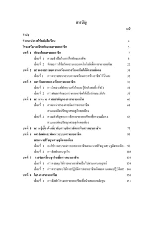สารบัญ
หนา
คํานํา
คําแนะนําการใชหนังสือเรียน 4
โครงสรางรายวิชาทักษะการขยายอาชีพ 5
บทที่ 1 ทักษะในการขยายอาชีพ 7
เรื่องที่ 1 ความจําเปนในการฝกทักษะอาชีพ 8
เรื่องที่ 2 ทักษะการใชนวัตกรรมและเทคโนโลยีเพื่อการขยายอาชีพ 22
บทที่ 2 ตรวจสอบระบบความพรอมการสรางอาชีพใหมีความมั่นคง 31
เรื่องที่ 1 การตรวจสอบระบบความพรอมการสรางอาชีพใหมั่นคง 32
บทที่ 3 การพัฒนาตนเองเพื่อการขยายอาชีพ 50
เรื่องที่ 1 การวิเคราะหทําความเขาใจและรูจักตัวตนที่แทจริง 51
เรื่องที่ 2 การพัฒนาทักษะการขยายอาชีพใหเปนลักษณะนิสัย 55
บทที่ 4 ความหมาย ความสําคัญของการขยายอาชีพ 60
เรื่องที่ 1 ความหมายของการจัดการขยายอาชีพ 61
ตามแนวคิดปรัชญาเศรษฐกิจพอเพียง
เรื่องที่ 2 ความสําคัญของการจัดการขยายอาชีพ เพื่อความมั่นคง 66
ตามแนวคิดปรัชญาเศรษฐกิจพอเพียง
บทที่ 5 ความรูเบื้องตนเกี่ยวกับการบริหารจัดการในการขยายอาชีพ 73
บทที่ 6 การจัดทําและพัฒนาระบบการขยายอาชีพ 95
ตามแนวปรัชญาเศรษฐกิจพอเพียง
เรื่องที่ 1 องคประกอบของระบบขยายอาชีพตามแนวปรัชญาเศรษฐกิจพอเพียง 96
เรื่องที่ 2 การจัดทําแผนธุรกิจ 103
บทที่ 7 การขับเคลื่อนธุรกิจเพื่อการขยายอาชีพ 138
เรื่องที่ 1 การควบคุมใหการขยายอาชีพเปนไปตามแผนกลยุทธ 139
เรื่องที่ 2 การตรวจสอบใหการปฏิบัติการขยายอาชีพเกิดผลตามแผนปฏิบัติการ 146
บทที่ 8 โครงการขยายอาชีพ 150
เรื่องที่ 1 การจัดทําโครงการขยายอาชีพเพื่อนําเสนอแหลงทุน 151
 