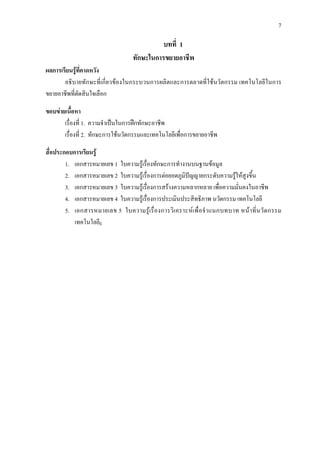 7
บทที่ 1
ทักษะในการขยายอาชีพ
ผลการเรียนรูที่คาดหวัง
อธิบายทักษะที่เกี่ยวของในกระบวนการผลิตและการตลาดที่ใชนวัตกรรม เทคโนโลยีในการ
ขยายอาชีพที่ตัดสินใจเลือก
ขอบขายเนื้อหา
เรื่องที่ 1. ความจําเปนในการฝกทักษะอาชีพ
เรื่องที่ 2. ทักษะการใชนวัตกรรมและเทคโนโลยีเพื่อการขยายอาชีพ
สื่อประกอบการเรียนรู
1. เอกสารหมายเลข 1 ใบความรูเรื่องทักษะการทํางานบนฐานขอมูล
2. เอกสารหมายเลข 2 ใบความรูเรื่องการตอยอดภูมิปญญายกระดับความรูใหสูงขึ้น
3. เอกสารหมายเลข 3 ใบความรูเรื่องการสรางความหลากหลาย เพื่อความมั่นคงในอาชีพ
4. เอกสารหมายเลข 4 ใบความรูเรื่องการประเมินประสิทธิภาพ นวัตกรรม เทคโนโลยี
5. เอกสารหมายเลข 5 ใบความรูเรื่องการวิเคราะหเพื่อจําแนกบทบาท หนาที่นวัตกรรม
เทคโนโลยีg
 