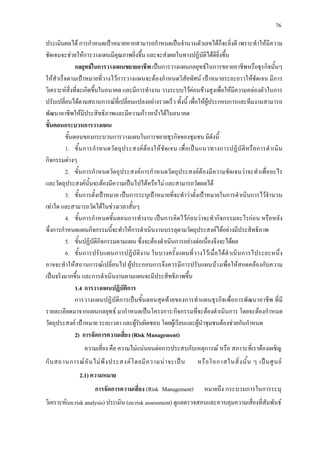 76
ประเมินผลได การกําหนดเปาหมายหากสามารถกําหนดเปนจํานวนตัวเลขไดก็จะยิ่งดี เพราะทําใหมีความ
ชัดเจนจะชวยใหการวางแผนมีคุณภาพยิ่งขึ้น และจะสงผลในทางปฏิบัติไดดียิ่งขึ้น
กลยุทธในการวางแผนขยายอาชีพ เปนการวางแผนกลยุทธในการขยายอาชีพหรือธุรกิจนั้นๆ
ใหสําเร็จตามเปาหมายที่วางไวการวางแผนจะตองกําหนดวิสัยทัศน เปาหมายระยะยาวใหชัดเจน มีการ
วิเคราะหสิ่งที่จะเกิดขึ้นในอนาคต และมีการทํางาน วางระบบไวคอนขางสูงเพื่อใหมีความคลองตัวในการ
ปรับเปลี่ยนไดตามสถานการณที่เปลี่ยนแปลงอยางรวดเร็ว ทั้งนี้ เพื่อใหผูประกอบการและทีมงานสามารถ
พัฒนาอาชีพใหมีประสิทธิภาพและมีความกาวหนาไดในอนาคต
ขั้นตอนกระบวนการวางแผน
ขั้นตอนของกระบวนการวางแผนในการขยายธุรกิจของชุมชน มีดังนี้
1. ขั้นการกําหนดวัตถุประสงคตองใหชัดเจน เพื่อเปนแนวทางการปฏิบัติหรือการดําเนิน
กิจกรรมตางๆ
2. ขั้นการกําหนดวัตถุประสงคการกําหนดวัตถุประสงคตองมีความชัดเจนวาจะทําเพื่ออะไร
และวัตถุประสงคนั้นจะตองมีความเปนไปไดหรือไม และสามารถวัดผลได
3. ขั้นการตั้งเปาหมาย เปนการระบุเปาหมายที่จะทําวาตั้งเปาหมายในการดําเนินการไวจํานวน
เทาใด และสามารถวัดไดในชวงเวลาสั้นๆ
4. ขั้นการกําหนดขั้นตอนการทํางาน เปนการคิดไวกอนวาจะทํากิจกรรมอะไรกอน หรือหลัง
ซึ่งการกําหนดแผนกิจกรรมนี้จะทําใหการดําเนินงานบรรลุตามวัตถุประสงคไดอยางมีประสิทธิภาพ
5. ขั้นปฏิบัติกิจกรรมตามแผน ซึ่งจะตองดําเนินการอยางตอเนื่องจึงจะไดผล
6. ขั้นการปรับแผนการปฏิบัติงาน ในบางครั้งแผนที่วางไวเมื่อไดดําเนินการไประยะหนึ่ง
อาจจะทําใหสถานการณเปลี่ยนไป ผูประกอบการจึงควรมีการปรับแผนบางเพื่อใหสอดคลองกับความ
เปนจริงมากขึ้น และการดําเนินงานตามแผนจะมีประสิทธิภาพขึ้น
1.4 การวางแผนปฏิบัติการ
การวางแผนปฏิบัติการเปนขั้นตอนสุดทายของการทําแผนธุรกิจเพื่อการพัฒนาอาชีพ ที่มี
รายละเอียดมาจากแผนกลยุทธ มากําหนดเปนโครงการ/กิจกรรมที่จะตองดําเนินการ โดยจะตองกําหนด
วัตถุประสงค เปาหมาย ระยะเวลา และผูรับผิดชอบ โดยผูเรียนและผูนําชุมชนตองชวยกันกําหนด
2) การจัดการความเสี่ยง (Risk Management)
ความเสี่ยง คือ ความไมแนนอนตอการประสบกับเหตุการณ หรือ สภาวะที่เราตองเผชิญ
กับสถานการณอันไมพึงประสงคโดยมีความนาจะเปน หรือโอกาสในสิ่งนั้น ๆ เปนศูนย
2.1) ความหมาย
การจัดการความเสี่ยง (Risk Management) หมายถึง กระบวนการในการระบุ
วิเคราะห(en:risk analysis) ประเมิน (en:risk assessment) ดูแลตรวจสอบและควบคุมความเสี่ยงที่สัมพันธ
 