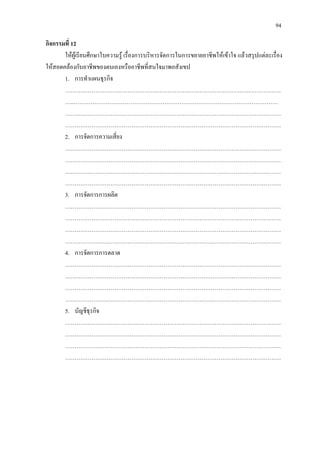 94
กิจกรรมที่ 12
ใหผูเรียนศึกษาใบความรู เรื่องการบริหารจัดการในการขยายอาชีพใหเขาใจ แลวสรุปแตละเรื่อง
ใหสอดคลองกับอาชีพของตนเองหรืออาชีพที่สนใจมาพอสังเขป
1. การทําแผนธุรกิจ
……………………………………………………………………………………………………
…..………………………………………………………………………………………………
……………………………………………………………………………………………………
……………………………………………………………………………………………………
2. การจัดการความเสี่ยง
……………………………………………………………………………………………………
……………………………………………………………………………………………………
……………………………………………………………………………………………………
……………………………………………………………………………………………………
3. การจัดการการผลิต
……………………………………………………………………………………………………
……………………………………………………………………………………………………
……………………………………………………………………………………………………
……………………………………………………………………………………………………
4. การจัดการการตลาด
……………………………………………………………………………………………………
……………………………………………………………………………………………………
……………………………………………………………………………………………………
……………………………………………………………………………………………………
5. บัญชีธุรกิจ
……………………………………………………………………………………………………
……………………………………………………………………………………………………
……………………………………………………………………………………………………
……………………………………………………………………………………………………
 