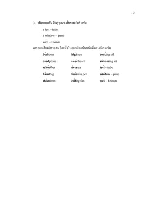 10
′′
′
′
′
′
′
′
′
′
′
′
′
′
′
3. เขียนแยกกัน มี hyphen คั่นระหวางคํา เชน
a test – tube
a window – pane
well – known
การออกเสียงคําประสม โดยทั่วไปออกเสียงเนนหนักที่พยางคแรก เชน
bedroom highway cooking oil
cardphone sweetheart swimming sit
schoolbus oversea test – tube
handbag fountain pen window – pane
classroom ceiling fan well – known
 