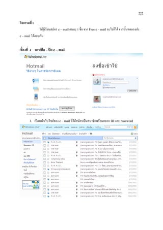 222
กิจกรรมที่ 1
ใหผูเรียนสมัคร e – mail คนละ 1 ชื่อ จาก Free e – mail อะไรก็ได จากนั้นทดลองสง
e – mailโตตอบกัน
เรื่องที่ 2 การเปด – ปด e – mail
1. เปดหนาเว็บไซดของ e – mailที่ไดสมัครเปนสมาชิกพรอมกรอก IDและ Password
 