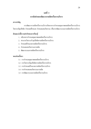 28
บทที่ 3
การจัดทําแผนพัฒนาการผลิตหรือการบริการ
สาระสําคัญ
การพัฒนาการผลิตหรือการบริการเกิดจากการกําหนดคุณภาพผลผลิตหรือการบริการ
วิเคราะหทุนปจจัย กําหนดเปาหมาย กําหนดแผนกิจกรรม เปนการพัฒนาระบบการผลิตหรือการบริการ
ลักษณะบงชี้ความสําเร็จของการเรียนรู
1. อธิบายการกําหนดคุณภาพผลผลิตหรือการบริการ
2. สามารถวิเคราะห ทุนปจจัยการผลิตหรือการบริการ
3. กําหนดเปาหมายการผลิตหรือการบริการ
4. กําหนดแผนกิจกรรมการผลิต
5. พัฒนาระบบการผลิตหรือการบริการ
ขอบขายเนื้อหา
3.1 การกําหนดคุณภาพผลผลิตหรือการบริการ
3.2 การวิเคราะหทุนปจจัยการผลิตหรือการบริการ
3.3 การกําหนดเปาหมายการผลิตหรือการบริการ
3.4 การกําหนดแผนกิจกรรมการผลิต
3.5 การพัฒนาระบบการผลิตหรือการบริการ
 