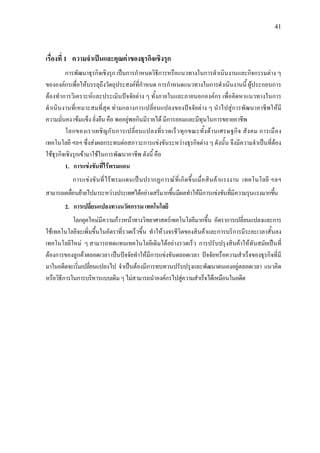 41
เรื่องที่ 1 ความจําเปนและคุณคาของธุรกิจเชิงรุก
การพัฒนาธุรกิจเชิงรุก เปนการกําหนดวิธีการหรือแนวทางในการดําเนินงานและกิจกรรมตาง ๆ
ขององคกรเพื่อใหบรรลุถึงวัตถุประสงคที่กําหนด การกําหนดแนวทางในการดําเนินงานนี้ ผูประกอบการ
ตองทําการวิเคราะหและประเมินปจจัยตาง ๆ ทั้งภายในและภายนอกองคกร เพื่อคิดหาแนวทางในการ
ดําเนินงานที่เหมาะสมที่สุด ทามกลางการเปลี่ยนแปลงของปจจัยตาง ๆ นําไปสูการพัฒนาอาชีพใหมี
ความมั่นคง เขมแข็ง ยั่งยืน คือ พออยูพอกินมีรายได มีการออมและมีทุนในการขยายอาชีพ
โลกของเราเผชิญกับการเปลี่ยนแปลงที่รวดเร็วทุกขณะทั้งดานเศรษฐกิจ สังคม การเมือง
เทคโนโลยี ฯลฯ ซึ่งสงผลกระทบตอสภาวะการแขงขันระหวางธุรกิจตาง ๆ ดังนั้น จึงมีความจําเปนที่ตอง
ใชธุรกิจเชิงรุกเขามาใชในการพัฒนาอาชีพ ดังนี้ คือ
1. การแขงขันที่ไรพรมแดน
การแขงขันที่ไรพรมแดนเปนปรากฏการณที่เกิดขึ้นเมื่อสินคาแรงงาน เทคโนโลยี ฯลฯ
สามารถเคลื่อนยายไปมาระหวางประเทศไดอยางเสรีมากขึ้นมีผลทําใหมีการแขงขันที่มีความรุนแรงมากขึ้น
2. การเปลี่ยนแปลงทางนวัตกรรม เทคโนโลยี
โลกยุคใหมมีความกาวหนาทางวิทยาศาสตรเทคโนโลยีมากขึ้น อัตราการเปลี่ยนแปลงและการ
ใชเทคโนโลยีจะเพิ่มขึ้นในอัตราที่รวดเร็วขึ้น ทําใหวงจรชีวิตของสินคาและการบริการมีระยะเวลาสั้นลง
เทคโนโลยีใหม ๆ สามารถทดแทนเทคโนโลยีเดิมไดอยางรวดเร็ว การปรับปรุงสินคาใหทันสมัยเปนที่
ตองการของลูกคาตลอดเวลา เปนปจจัยทําใหมีการแขงขันตลอดเวลา ปจจัยหรือความสําเร็จของธุรกิจที่มี
มาในอดีตจะเริ่มเปลี่ยนแปลงไป จําเปนตองมีการทบทวนปรับปรุงและพัฒนาตนเองอยูตลอดเวลา แนวคิด
หรือวิธีการในการบริหารแบบเดิมๆไมสามารถนําองคกรไปสูความสําเร็จไดเหมือนในอดีต
 