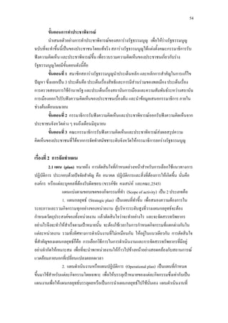 54
ขั้นตอนการทําประชาพิจารณ
นําเสนอตัวอยางการทําประชาพิจารณของสภารางรัฐธรรมนูญ เพื่อใหรางรัฐธรรมนูญ
ฉบับที่จะทําขึ้นนี้เปนของประชาชนโดยแทจริง สภารางรัฐธรรมนูญไดแตงตั้งคณะกรรมาธิการรับ
ฟงความคิดเห็น และประชาพิจารณขึ้น เพื่อรวบรวมความคิดเห็นของประชาชนเกี่ยวกับราง
รัฐธรรมนูญโดยมีขั้นตอนดังนี้คือ
ขั้นตอนที่ 1 สมาชิกสภารางรัฐธรรมนูญนําประเด็นหลัก และหลักการสําคัญในการแกไข
ปญหา ซึ่งแยกเปน 3 ประเด็นคือ ประเด็นเรื่องสิทธิและการมีสวนรวมของพลเมือง ประเด็นเรื่อง
การตรวจสอบการใชอํานาจรัฐ และประเด็นเรื่องสถาบันการเมืองและความสัมพันธระหวางสถาบัน
การเมืองออกไปรับฟงความคิดเห็นของประชาชนเบื้องตน และนําขอมูลเสนอกรรมาธิการ ภายใน
ชวงตนเดือนเมษายน
ขั้นตอนที่ 2 กรรมาธิการรับฟงความคิดเห็นและประชาพิจารณออกรับฟงความคิดเห็นจาก
ประชาชนจังหวัดตาง ๆ จนถึงเดือนมิถุนายน
ขั้นตอนที่ 3 คณะกรรมาธิการรับฟงความคิดเห็นและประชาพิจารณสงผลสรุปความ
คิดเห็นของประชาชนที่ไดจากการจัดทําสมัชชาระดับจังหวัดใหกรรมาธิการยกรางรัฐธรรมนูญ
เรื่องที่ 2 การจัดทําแผน
2.1 แผน (plan) หมายถึง การตัดสินใจที่กําหนดลวงหนาสําหรับการเลือกใชแนวทางการ
ปฏิบัติการ ประกอบดวยปจจัยสําคัญ คือ อนาคต ปฏิบัติการและสิ่งที่ตองการใหเกิดขึ้น นั่นคือ
องคกร หรือแตละบุคคลที่ตองรับผิดชอบ (ขรรคชัย คงเสนห และคณะ,2545)
แผนแบงตามขอบเขตของกิจกรรมที่ทํา (Scope of activity) เปน 2 ประเภทคือ
1. แผนกลยุทธ (Strategic plan) เปนแผนที่ทําขึ้น เพื่อสนองความตองการใน
ระยะยาวและรวมกิจกรรมทุกอยางของหนวยงาน ผูบริหารระดับสูงที่วางแผนกลยุทธจะตอง
กําหนดวัตถุประสงคของทั้งหนวยงาน แลวตัดสินใจวาจะทําอยางไร และจะจัดสรรทรัพยากร
อยางไรจึงจะทําใหสําเร็จตามเปาหมายนั้น จะตองใชเวลาในการกําหนดกิจกรรมที่แตกตางกันใน
แตละหนวยงาน รวมทั้งทิศทางการดําเนินงานที่ไมเหมือนกัน ใหอยูในแนวเดียวกัน การตัดสินใจ
ที่สําคัญของแผนกลยุทธก็คือ การเลือกวิธีการในการดําเนินงานและการจัดสรรทรัพยากรที่มีอยู
อยางจํากัดใหเหมาะสม เพื่อที่จะนําพาหนวยงานใหกาวไปขางหนาอยางสอดคลองกับสถานการณ
แวดลอมภายนอกที่เปลี่ยนแปลงตลอดเวลา
2. แผนดําเนินงานหรือแผนปฏิบัติการ (Operational plan) เปนแผนที่กําหนด
ขึ้นมาใชสําหรับแตละกิจกรรมโดยเฉพาะ เพื่อใหบรรลุเปาหมายของแตละกิจกรรมซึ่งเทากับเปน
แผนงานเพื่อใหแผนกลยุทธบรรลุผลหรือเปนการนําแผนกลยุทธไปใชนั่นเอง แผนดําเนินงานที่
 