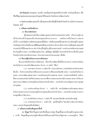 71
กลาวโดยสรุป แผนชุมชน หมายถึง แผนที่ทุกคนในชุมชนมีสวนรวมคิด รวมทําทุกขั้นตอน เพื่อ
ใชแกปญหาชุมชนตนเองและทุกคนในชุมชนไดรับผลประโยชนจากการพัฒนารวมกัน
การจัดทําแผนพัฒนาชุมชนนั้น ผูนําชุมชนจะตองเปนผูริเริ่มจัดทําโดยสรางการมีสวนรวมของคน
ในชุมชน ดังนี้
1. เตรียมความพรอมทีมงาน
1.1 ทีมงานจัดทําแผน
ผูนําชุมชนรวมกับทีมงานพัฒนาชุมชนระดับอําเภอเผยแพรความคิด สรางความรูความ
เขาใจแกสมาชิกในชุมชนเกี่ยวกับแผนชุมชนถึงกระบวนการ เทคนิคการเปนวิทยากร บทบาท
หนาที่ ความสําคัญในการจัดทําแผนชุมชนเพื่อคนหา คัดเลือกบุคคลเปนคณะทํางานระดับหมูบาน/ชุมชน
รวมกับทุกภาคสวนโดยพิจารณา ผูที่มีคุณสมบัติเหมาะสมกับการทํางาน ตองการทํางานเพื่อชุมชน ชุมชนให
การยอมรับใหเปนคณะทํางาน เชน กํานัน ผูใหญบาน ผูนําตามธรรมชาติ แกนนําอาสาสมัครสาธารณสุข
ประจําหมูบาน (อสม.) อาสาพัฒนาชุมชน (อช.) ภูมิปญญา ผูเฒาผูแก พระสงฆ นักวิชาการทองถิ่น บุคคล
ในองคการบริหารสวนตําบล (อบต.) สวนราชการและหนวยงานเอกชน เปนตน
1.2 ทีมงานผูสงเสริมกระบวนการจัดทําแผน
ทีมงานภาคีเครือขายในการจัดทําแผน เปนภาคีการพัฒนาซึ่งมีทั้งภาคราชการ ภาคประชาสังคม
สถาบันวิชาการ และองคกรพัฒนาเอกชน จํานวน 19 องคกร ไดแก
1.2.1 ภาคราชการ จํานวน 11 องคกร คือ กรมการปกครอง กรมสงเสริมการปกครองสวน
ทองถิ่น สํานักงานสงเสริมการศึกษานอกระบบและการศึกษาตามอัธยาศัย (กศน.) กรมสงเสริมวิชาการ
เกษตร กรมการพัฒนาชุมชน (พช.) กรมสนับสนุนบริการสุขภาพ (สบส.) กรมประชาสัมพันธ องคการ
สื่อสารมวลชนแหงประเทศไทย (อสมท.) ธนาคารเพื่อการเกษตรและสหกรณการเกษตร (ธกส.) สํานักงาน
คณะกรรมการพัฒนาการเศรษฐกิจและสังคมแหงชาติ (สศช.) และสํานักงานกองบัญชาการทหารสูงสุด
(บก.สูงสุด)
1.2.2 ภาคประชาสังคม จํานวน 3 องคกร คือ สถาบันพัฒนาองคกรชุมชน (พอช.)
สํานักงานคณะกรรมการกองทุนหมูบานและชุมชนเมืองแหงชาติ (สทบ.) และสํานักงานคณะกรรมการ
กองทุนเพื่อการวิจัย (สกว.)
1.2.3 สถาบันวิชาการ จํานวน 2 องคกร คือ ทบวงมหาวิทยาลัย และสถาบันราชภัฏ
1.2.4 ภาคเอกชน จํานวน 3 องคกร คือ มูลนิธิหมูบาน วิทยาลัยการจัดการทางสังคม
(วจส.) และสถาบันชุมชนทองถิ่นพัฒนา
2. เตรียมความพรอมขอมูลและพื้นที่
2.1 ขอมูล ไดแก ขอมูลความจําเปนพื้นฐาน (จปฐ.) ขอมูลพื้นฐานระดับหมูบาน/ชุมชน (กชช.
2 ค) คือ ขอมูลพื้นฐานของหมูบานที่แสดงใหเห็นสภาพทั่วไปและปญหาตาง ๆ ของหมูบาน ไดแก
 