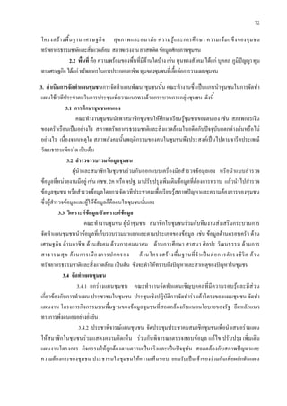 72
โครงสรางพื้นฐาน เศรษฐกิจ สุขภาพและอนามัย ความรูและการศึกษา ความเขมแข็งของชุมชน
ทรัพยากรธรรมชาติและสิ่งแวดลอม สภาพแรงงานยาเสพติดขอมูลศักยภาพชุมชน
2.2 พื้นที่ คือ ความพรอมของพื้นที่มีดานใดบาง เชน ทุนทางสังคม ไดแก บุคคล ภูมิปญญาทุน
ทางเศรษฐกิจไดแกทรัพยากรในการประกอบอาชีพทุนของชุมชนที่เอื้อตอการวางแผนชุมชน
3. ดําเนินการจัดทําแผนชุมชนการจัดทําแผนพัฒนาชุมชนนั้น คณะทํางานซึ่งเปนแกนนําชุมชนในการจัดทํา
แผนใชเวทีประชาคมในการประชุมเพื่อวางแนวทางดวยกระบวนการกลุมชุมชน ดังนี้
3.1 การศึกษาชุมชนตนเอง
คณะทํางานชุมชนนําพาสมาชิกชุมชนใหศึกษาเรียนรูชุมชนของตนเอง เชน สภาพการเงิน
ของครัวเรือนเปนอยางไร สภาพทรัพยากรธรรมชาติและสิ่งแวดลอมในอดีตกับปจจุบันแตกตางกันหรือไม
อยางไร เนื่องจากเหตุใด สภาพสังคมนั้นพฤติกรรมของคนในชุมชนพึงประสงคเปนไปตามจารีตประเพณี
วัฒนธรรมเพียงใด เปนตน
3.2 สํารวจรวบรวมขอมูลชุมชน
ผูนําและสมาชิกในชุมชนรวมกันออกแบบเครื่องมือสํารวจขอมูลเอง หรือนําแบบสํารวจ
ขอมูลที่หนวยงานมีอยู เชน กชช. 2ค หรือ จปฐ. มาปรับปรุงเพิ่มเติมขอมูลที่ตองการทราบ แลวนําไปสํารวจ
ขอมูลชุมชน หรือสํารวจขอมูลโดยการจัดเวทีประชาคมเพื่อเรียนรูสภาพปญหาและความตองการของชุมชน
ซึ่งผูสํารวจขอมูลและผูใหขอมูลก็คือคนในชุมชนนั้นเอง
3.3 วิเคราะหขอมูล/สังเคราะหขอมูล
คณะทํางานชุมชน ผูนําชุมชน สมาชิกในชุมชนรวมกับทีมงานสงเสริมกระบวนการ
จัดทําแผนชุมชนนําขอมูลที่เก็บรวบรวมมาแยกแยะตามประเภทของขอมูล เชน ขอมูลดานครอบครัว ดาน
เศรษฐกิจ ดานอาชีพ ดานสังคม ดานการคมนาคม ดานการศึกษา ศาสนา ศิลปะ วัฒนธรรม ดานการ
สาธารณสุข ดานการเมืองการปกครอง ดานโครงสรางพื้นฐานที่จําเปนตอการดํารงชีวิต ดาน
ทรัพยากรธรรมชาติและสิ่งแวดลอม เปนตน ซึ่งจะทําใหทราบถึงปญหาและสาเหตุของปญหาในชุมชน
3.4 จัดทําแผนชุมชน
3.4.1 ยกรางแผนชุมชน คณะทํางานจัดทําแผนเชิญบุคคลที่มีความรอบรูและมีสวน
เกี่ยวของกับการทําแผน ประชาชนในชุมชน ประชุมเชิงปฏิบัติการจัดทํารางเคาโครงของแผนชุมชน จัดทํา
แผนงาน โครงการกิจกรรมบนพื้นฐานของขอมูลชุมชนที่สอดคลองกับแนวนโยบายของรัฐ ยึดหลักแนว
ทางการพึ่งตนเองอยางยั่งยืน
3.4.2 ประชาพิจารณแผนชุมชน จัดประชุมประชาคมสมาชิกชุมชนเพื่อนําเสนอรางแผน
ใหสมาชิกในชุมชนรวมแสดงความคิดเห็น รวมกันพิจารณาตรวจสอบขอมูล แกไข ปรับปรุง เพิ่มเติม
แผนงานโครงการ กิจกรรมใหถูกตองตามความเปนจริงและเปนปจจุบัน สอดคลองกับสภาพปญหาและ
ความตองการของชุมชน ประชาชนในชุมชนใหความเห็นชอบ ยอมรับเปนเจาของรวมกันเพื่อผลักดันแผน
 