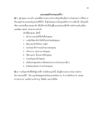 84
แนวเฉลยกิจกรรมบทที่ 6
ขอ 1 ผูนําชุมชน หมายถึง บุคคลที่มีความสามารถในการชักจูงใหคนอื่นทํางานในสวนตาง ๆ ที่ตองการ
ใหบรรลุเปาหมายและวัตถุประสงคที่ตั้งไว ซึ่งผูนําชุมชนอาจเปนบุคคลที่มาจากการเลือกตั้ง หรือแตงตั้ง
หรือการยกยองขึ้นมาของสมาชิก เพื่อใหทําหนาที่เปนผูชี้แนะและชวยเหลือใหการจัดทําและขับเคลื่อน
แผนพัฒนา ชุมชน ประสบความสําเร็จ
หนาที่ผูนําชุมชน มีดังนี้
1. สรางความสามัคคีใหเกิดขึ้นในชุมชน
2. กระตุนใหสมาชิกทําสิ่งที่เปนประโยชนตอชุมชน
3. พัฒนาสมาชิกใหเกิดภาวะผูนํา
4. รวมกับสมาชิกกําหนดเปาหมายของชุมชน
5. บริหารงาน ประสานงานในชุมชน
6. ใหคําแนะนํา ชี้แนวทางใหกับชุมชน
7. บํารุงขวัญสมาชิกในชุมชน
8. เปนตัวแทนชุมชนในการติดตอประสานงานกับหนวยงานอื่น ๆ
9. รับผิดชอบตอผลการกระทําของชุมชน
ขอ 2 การเปนสมาชิกที่ดีหรือผูตามที่ดี ควรมีลักษณะดังนี้ เปนผูมีความสามารถในการบริหาร
จัดการตนเองไดดี มีความผูกพันตอชุมชนตอวัตถุประสงคของงาน ทํางานเต็มศักยภาพ และสุด
ความสามารถ และมีความกลาหาญ ซื่อสัตย และนาเชื่อถือ
ขอมูล กชช.
 