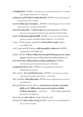 87
แนวคิดผูนํายุคใหม. เขาถึงไดจาก http://sa.sa.ku.ac.th/index.php?option=com_content&
task=view&id=75&Itemid=107 (16/8/2552)
แนวคิดและความเขาใจเกี่ยวกับการพัฒนาสังคมไทย. เขาถึงไดจาก http://dnfe5.nfe.go.th/
ilp/so02/so20_5.html (1/7/2552)
3 แนวทางการพัฒนาคุณภาพแผนชุมชน. เขาถึงไดจาก http://Kaewpany.rmutl.ac.th/2552/
attachments/1475_ dev-plan.pdf
บทความอาหารสมองเรื่อง : การสนทนากลุม (Focus Group Discussion). เขาถึงไดจาก
http://www.vijai.org/articles data/show topic.asp?Topicid=98(30/1/2549)
(25/2/2554)
บทบาท หนาที่และลักษณะผูนําชุมชนที่ดี. เขาถึงไดจาก http://www.uinthai.com/index.
php?lay=show&ac=article&Id=538667753&Ntype=119 (14/8/2009)
ปราชญา กลาผจัญ และพอตา บุตรสุทธิวงศ. การบริหารทรัพยากรมนุษย. กรุงเทพฯ :
ธนะการพิมพ, 2550.
ปราณี รามสูตร และจํารัส ดวงสุวรรณ. พฤติกรรมมนุษยกับการพัฒนาตน. พิมพครั้งที่ 3
กรุงเทพมหานคร :ธนะการพิมพ, 2545.
ปองทิพย เทพอารีย. การศึกษาการพัฒนาตนเองของครูในโรงเรียนอนุบาลเอกชน กรุงเทพ
มหานคร.สารนิพนธกรุงเทพฯ:บัณฑิตวิทยาลัยมหาวิทยาลัยศรีนครินทรวิโรฒ,2551.
แผนการทํางานและการมีสวนรวมโดยการแกปญหาเอดสในชุมชน เขาถึงไดจาก
http://www.phayaocitil.net/joomla/index.php?. (26/8/2552)
3แผนชุมชนประจําป พ.ศ. 2553. เขาถึงไดจาก http://payakhan.go.th/document/
1298599706.doc
พรชัย ธรณธรรม. สารา นุกรมไทยฉบับเยาวชน. เขาถึงไดจาก http://www.guru.sanook.
com/search/knowledge_search.php?q...1 (15/7/2552)
(8/4/2554)
พัฒน บุณยรัตพันธุ. ปรัชญาพัฒนาชุมชน. เขาถึงไดจากhttp://royalprojects.kku.ac.th/king/
files/(29/8/2552)
3
3
พัฒนาชุมชนจังหวัดมหาสารคาม, สํานักงาน. เอกสารประกอบการประชุม การประชุมเชิง
3
ปฏิบัติการภาคี พี่เลี้ยงระดับตําบลและแกนนําระดับตําบล เพื่อเพิ่ม
ไพโรจน ทิพมาตร. หลักการจัดการ. นนทบุรี : ไทยรมเกลา, 2548.
ประสิทธิภาพแผนชุมชน. มหาสารคาม : สํานักงานพัฒนาชุมชนจังหวัด
มหาสารคาม, 2550. (อัดสําเนา)
ไพโรจน ชลารักษ. ทักษะการจัดการความรู. เขาถึงไดจาก http://lib.kru.ac.th/eBook/4000111/
doc1-2. html (10/7/2552)
 