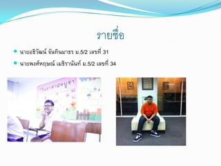 รายชื่อ
 นายอธิวัฒน์ จันทินมาธร ม.5/2 เลขที่ 31
 นายพงศ์หฤษณ์ เมธิรานันท์ ม.5/2 เลขที่ 34
 