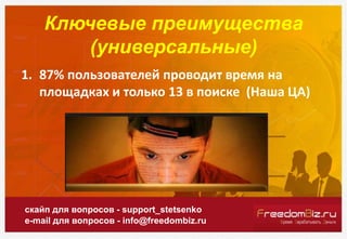 Ключевые преимущества
(универсальные)
скайп для вопросов - support_stetsenko
e-mail для вопросов - info@freedombiz.ru
1. 87% пользователей проводит время на
площадках и только 13 в поиске (Наша ЦА)
 