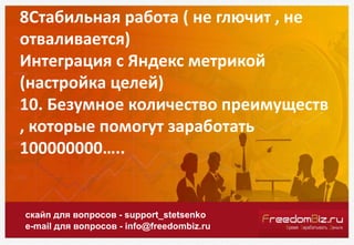 8Стабильная работа ( не глючит , не
отваливается)
Интеграция с Яндекс метрикой
(настройка целей)
10. Безумное количество преимуществ
, которые помогут заработать
100000000…..
скайп для вопросов - support_stetsenko
e-mail для вопросов - info@freedombiz.ru
 