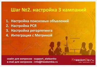 Шаг №2. настройка 3 кампаний
скайп для вопросов - support_stetsenko
e-mail для вопросов - info@freedombiz.ru
1. Настройка поисковых объвлений
2. Настройка РСЯ
3. Настройка ретаргетинга
4. Интеграция с Метрикой
 