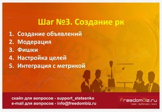Шаг №3. Создание рк
скайп для вопросов - support_stetsenko
e-mail для вопросов - info@freedombiz.ru
1. Создание объявлений
2. Модерация
3. Фишки
4. Настройка целей
5. Интеграция с метрикой
 