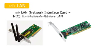 การ์ด LAN
การ์ด LAN (Network Interface Card –
NIC) เป็นการ์ดสาหรับต่อเครื่องพีซีเข้ากับสาย LAN
 