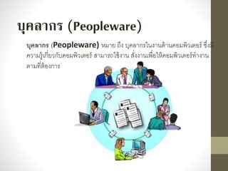 บุคลากร (Peopleware) หมำย ถึง บุคลำกรในงำนด้ำนคอมพิวเตอร์ ซึ่งมี
ควำมรู้เกี่ยวกับคอมพิวเตอร์ สำมำรถใช้งำน สั่งงำนเพื่อให้คอมพิวเตอร์ทำงำน
ตำมที่ต้องกำร
บุคลากร (Peopleware)
 