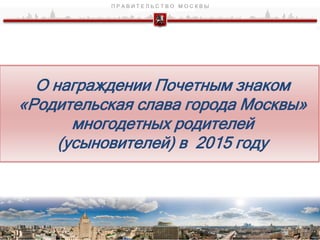 О награждении Почетным знаком
«Родительская слава города Москвы»
многодетных родителей
(усыновителей) в 2015 году
1
 