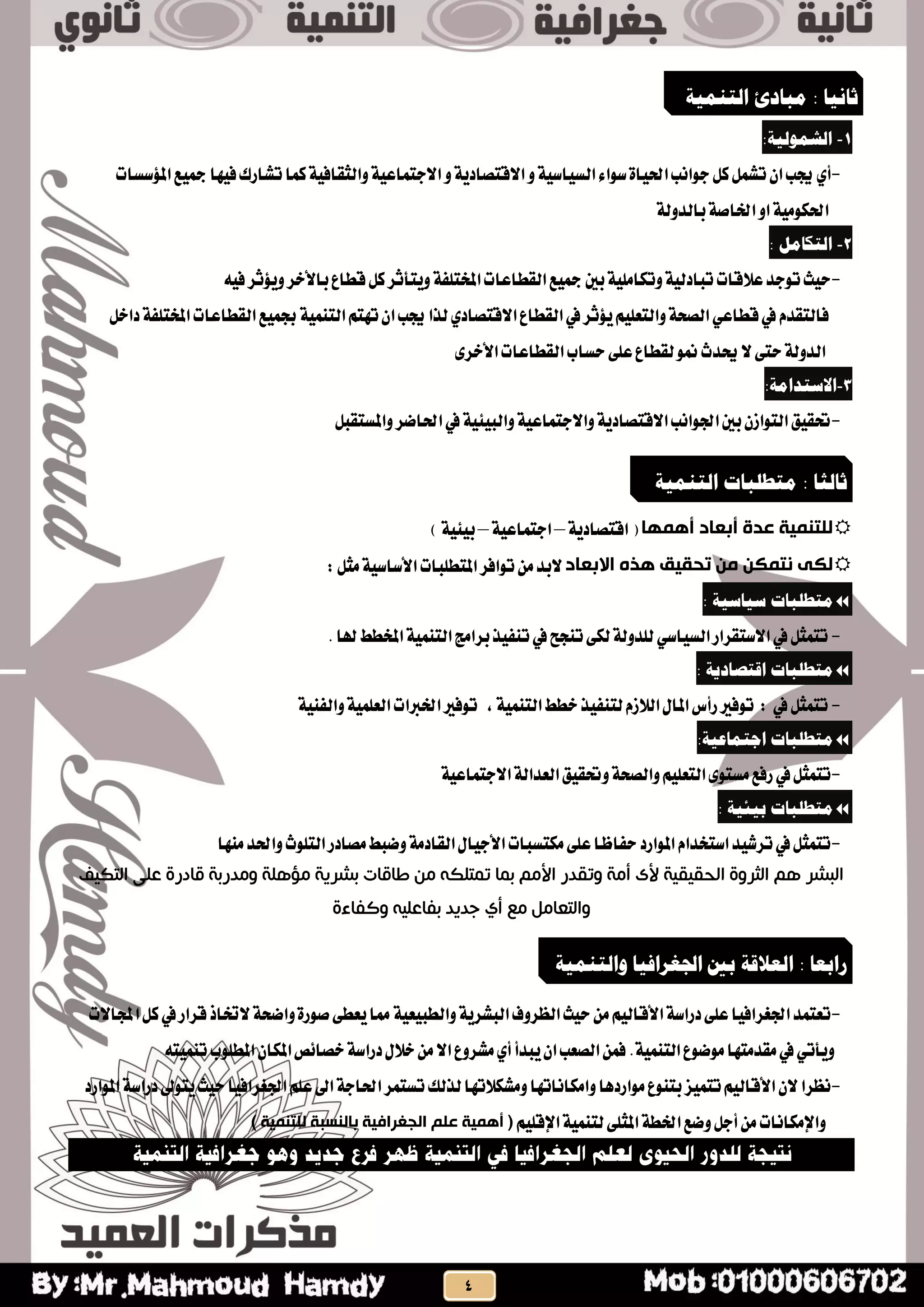 1-:‫انشمىنية‬
-ٟ‫أ‬‫املؤطظات‬‫مجٝع‬‫فٝٗا‬‫تؼاسى‬‫نُا‬١ٝ‫ٚايجكاف‬١ٝ‫االدتُاع‬ٚ١ٜ‫االقتصاد‬ٚ١ٝ‫ايظٝاط‬٤‫طٛا‬٠‫اذتٝا‬‫دٛاْب‬ٌ‫ن‬ٌُ‫تؼ‬ٕ‫ا‬‫جيب‬
١‫بايذٚي‬١‫ارتاص‬ٚ‫ا‬١َٝٛ‫اذته‬
2-: ‫انتكبمم‬
-‫ايكطاعات‬‫مجٝع‬‫بني‬١ًَٝ‫ٚتها‬١ٝ‫تبادي‬‫عالقات‬‫تٛدذ‬‫سٝح‬١‫املختًف‬٘ٝ‫ف‬‫ٜٚؤثش‬‫باألخش‬‫قطاع‬ٌ‫ن‬‫ٜٚتأثش‬
‫يف‬ّ‫فايتكذ‬ٞ‫قطاع‬‫ايكطاع‬‫يف‬‫ٜؤثش‬ًِٝ‫ٚايتع‬١‫ايصش‬ٟ‫االقتصاد‬‫امل‬‫ايكطاعات‬‫ظُٝع‬١ُٝٓ‫ايت‬ِ‫تٗت‬ٕ‫ا‬‫جيب‬‫يزا‬‫خ‬ٌ‫داخ‬١‫تًف‬
٣‫األخش‬‫ايكطاعات‬‫سظاب‬٢ً‫ع‬‫يكطاع‬ٛ‫من‬‫حيذخ‬‫ال‬٢‫ست‬١‫ايذٚي‬
3-:‫االستذامة‬
-‫حت‬‫ك‬ٝ‫ل‬٦ٝ‫ٚايب‬١ٝ‫ٚاالدتُاع‬١ٜ‫االقتصاد‬‫ادتٛاْب‬‫بني‬ٕ‫ايتٛاص‬ٌ‫ٚاملظتكب‬‫اذتاضش‬‫يف‬١ٝ
‫أُوِب‬ ‫أبعبد‬ ‫عذة‬ ‫للتٌو٘ت‬١ٜ‫اقتصاد‬(–١ٝ‫ادتُاع‬–)١ٝ٦ٝ‫ب‬
‫االبعبد‬ ٍ‫ُز‬ ‫تحق٘ق‬ ‫هي‬ ‫ًتوكي‬ ٔ‫لك‬:ٌ‫َج‬١ٝ‫األطاط‬‫املتطًبات‬‫تٛافش‬َٔ‫البذ‬
: ‫سيبسية‬ ‫متطهجبت‬
-‫االطتكشاس‬‫يف‬ٌ‫تتُج‬ٞ‫ايظٝاط‬‫هلا‬‫املخطط‬١ُٝٓ‫ايت‬‫بشاَر‬‫تٓفٝز‬‫يف‬‫تٓذح‬٢‫يه‬١‫يًذٚي‬.
: ‫اقتصبدية‬ ‫متطهجبت‬
-‫يف‬ٌ‫تتُج‬:١ُٝٓ‫ايت‬‫خطط‬‫يتٓفٝز‬ّ‫ايالص‬ٍ‫املا‬‫سأغ‬‫تٛفري‬,١ٝٓ‫ٚايف‬١ًُٝ‫ايع‬‫ارتربات‬‫تٛفري‬
:‫اجتمبعية‬ ‫متطهجبت‬
-١ٝ‫االدتُاع‬١‫ايعذاي‬‫ٚحتكٝل‬١‫ٚايصش‬ًِٝ‫ايتع‬٣ٛ‫َظت‬‫سفع‬‫يف‬ٌ‫تتُج‬
: ‫ثيئية‬ ‫متطهجبت‬
-‫َٓٗا‬‫ٚاذتذ‬‫ايتًٛخ‬‫َصادس‬‫ٚضبط‬١َ‫ايكاد‬ٍ‫األدٝا‬‫َهتظبات‬٢ً‫ع‬‫سفاظا‬‫املٛاسد‬ّ‫اطتخذا‬‫تشػٝذ‬‫يف‬ٌ‫تتُج‬
‫التكيف‬ ‫على‬ ‫قادرة‬ ‫ومدربت‬ ‫مؤهلت‬ ‫بشريت‬ ‫طاقاث‬ ‫من‬ ‫تمتلكه‬ ‫بما‬ ‫األمم‬ ‫وتقدر‬ ‫أمت‬ ‫ألى‬ ‫الحقيقيت‬ ‫الثروة‬ ‫هم‬ ‫البشر‬
‫مع‬ ‫والتعامل‬‫أي‬‫وكفاءة‬ ‫بفاعليه‬ ‫جديد‬
-٢‫ٜعط‬‫مما‬١ٝ‫ٚايطبٝع‬١ٜ‫ايبؼش‬‫ايعشٚف‬‫سٝح‬َِٔٝ‫األقاي‬١‫دساط‬٢ً‫ع‬‫ادتػشافٝا‬‫تعتُذ‬ٌ‫ن‬‫يف‬‫قشاس‬‫الختار‬١‫ٚاضش‬٠‫صٛس‬‫اجملاالت‬
١ُٝٓ‫ايت‬‫َٛضٛع‬‫َكذَتٗا‬‫يف‬ٞ‫ٜٚأت‬٘‫تُٓٝت‬‫املطًٛب‬ٕ‫املها‬‫خصا٥ص‬١‫دساط‬ٍ‫خال‬َٔ‫اال‬‫َؼشٚع‬ٟ‫أ‬‫ٜبذأ‬ٕ‫ا‬‫ايصعب‬ُٔ‫ف‬.
-‫يزي‬‫َٚؼهالتٗا‬‫ٚاَهاْاتٗا‬‫َٛاسدٖا‬‫بتٓٛع‬‫تتُٝض‬ِٝ‫األقاي‬ٕ‫ال‬‫ْعشا‬‫و‬‫املٛاسد‬١‫دساط‬‫ٜتٛىل‬‫سٝح‬‫ادتػشافٝا‬ًِ‫ع‬‫اىل‬١‫اذتاد‬‫تظتُش‬
١ُٝٓ‫يت‬٢ً‫املج‬١‫ارتط‬‫ٚضع‬ٌ‫أد‬َٔ‫ٚاإلَهاْات‬ًِٝ‫اإلق‬) ‫للتٌو٘ت‬ ‫ببلٌسبت‬ ‫الجغشاف٘ت‬ ‫علن‬ ‫أُو٘ت‬ (
‫ثبويب‬:‫مجبدئ‬‫انتىمية‬
‫ثبنثب‬:‫متطهجبت‬‫انتىمية‬
‫راثعب‬:‫انعالقة‬‫ثني‬‫اجلغرافيب‬‫وانتىمية‬
 