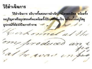 วิธีดาเนินการ
วิธีดาเนินการ อธิบายขั้นตอนการดาเนินงานโดยละเอียด พร้อมทั้ง
ระบุปัญหาหรืออุปสรรคที่พบพร้อมทั้งวิธีการที่ใช้แก้ไข พร้อมทั้งระบุวัสดุ
อุปกรณ์ที่ต้องใช้ในการทางาน
 