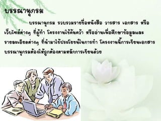 บรรณานุกรม
บรรณานุกรม รวบรวมรายชื่อหนังสือ วารสาร เอกสาร หรือ
เว็บไซด์ต่างๆ ที่ผู้ทา โครงงานใช้ค้นคว้า หรืออ่านเพื่อศึกษาข้อมูลและ
รายละเอียดต่างๆ ที่นามาใช้ประโยชน์ในการทา โครงงานนี้การเขียนเอกสาร
บรรณานุกรมต้องให้ถูกต้องตามหลักการเขียนด้วย
 