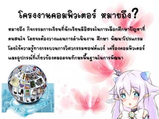 หมายถึง กิจกรรมการเรียนที่นักเรียนมีอิสระในการเลือกศึกษาปัญหาที่
ตนสนใจ โดยจะต้องวางแผนการดาเนินงาน ศึกษา พัฒนาโปรแกรม
โดยใช้ความรู้ทางกระบวนการวิศวกรรมซอฟต์แวร์ เครื่องคอมพิว๶ตอร์
และอุปกรณ์ที่เกี่ยวข้องตลอดจนทักษะพื้นฐานในการพัฒนา
โครงงาȨอมพิวเตอร์ หมายถึง?
 
