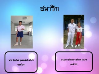สมาชิก
นาย จิระพันธ์ จุมพลภักดี ม.5/3
เลขที่ 34
นางสาว ภัทรภร วงษ์วาท ม.5/3
เลขที่ 35
 