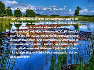 ความหมายของโครงงาȨอมพิวเตอร์
 หมายถึง กิจกรรมการเรียนที่นักเีรียนมีอิสระในการเลือกศึกษาปัญหาที่ตนเอง
สนใจ โดยจะต้องวางแผนการดาเนินงาน ศึกษา พัฒนาโปรแกรม โดยใช้ความรู้
ทางกระบวนการวิศวกรรมซอฟต์แวร์ เครื่องคอมพิวเตอร์และอุปกรณ์ที่
เกี่ยวข้อง ตลอดจนทักษะพื้นฐานในการพัฒนาโครงงาน เรื่องที่นักเรียนสนใจและ
คิดจะทาโครงงาน ซึ่งอาจมีผู้ศึกษามาก่อน หรือเป็นเรื่องที่นักพัฒนาโปรแกรม
ได้เคยค้นคว้าและพัฒนาแล้ว นักเรียนสามารถทาโครงงานเรื่องดังกล่าวได้ แต่
ต้องคิดดัดแปลงแนวทางในการศึกษา การวิเคราะห์ข้อมูล การพัฒนาโปรแกรม
หรือศึกษาเพิ่มเติมจากผลงานเดิมที่มีผู้รายงานไว้ จุดมุ่งหมายสาคัญของการ
ทาโครงงานเป็นการเปิดโอกาสให้นักเรียนได้รับประสบการณ์ตรงในการใช้ระบบ
คอมพิวเตอร์แก้ปัญหา
 