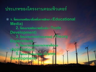 ประเภทของโครงงาȨอมพิวเตอร์
 1. โครงงานพัฒนาสื่อเพื่อการศึกษา (Educational
Media)
2. โครงงานพัฒนาเครื่องมือ (Tools
Development)
3. โครงงานประเภทจาลองทฤษฎี (Theory
Experiment)
4. โครงงานประเภทการประยุกต์ใช้งาน
(Application)
5. โครงงานพัฒนาเกม (Game
Development)
 