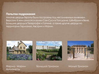 Попыткиподражания
Многиедворцы Европы были построеныпод несомненнымвлиянием
Версаля. К ним относятсязамки Сан-Суси в Потсдаме, Шёнбруннв Вене,
Большие дворцы в Петергофе и Гатчине, а также другие дворцы на
территории Германии, Австрии и Италии.
Большой ТрианонФерма Марии-
Антуанетты
Малый Трианон
 