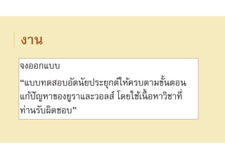 งาน
จงออกแบบ
“แบบทดสอบอัตนัยประยุกต์ให้ครบตามขันตอน
แก้ปัญหาของยูราและวอลส์ โดยใช้เนือหาวิชาที
ท่านรับผิดชอบ”
 