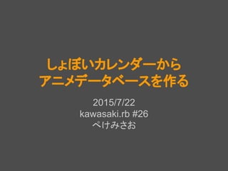 しょぼいカレンダーから
アニメデータベースを作る
2015/7/22
kawasaki.rb #26
ぺけみさお
 