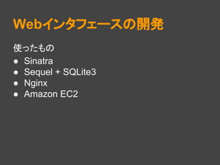 Webインタフェースの開発
使ったもの
● Sinatra
● Sequel + SQLite3
● Nginx
● Amazon EC2
 