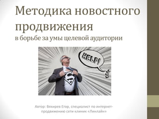 Методика новостного
продвижения
в борьбе за умыцелевойаудитории
Автор: Вяхирев Егор, специалист по интернет-
продвижению сети клиник «Линлайн»
 