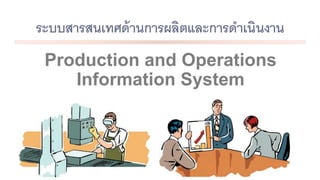 ระบบสารสนเทศด้านการผลิตและการดาเนินงาน
Production and Operations
Information System
 