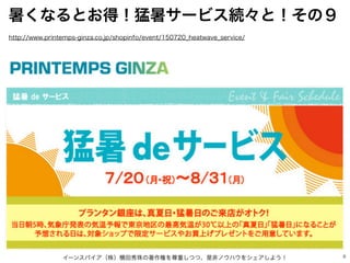 9
暑くなるとお得！猛暑サービス続々と！その９
イーンスパイア（株）横田秀珠の著作権を尊重しつつ、是非ノウハウをシェアしよう！
http://www.printemps-ginza.co.jp/shopinfo/event/150720_hea...