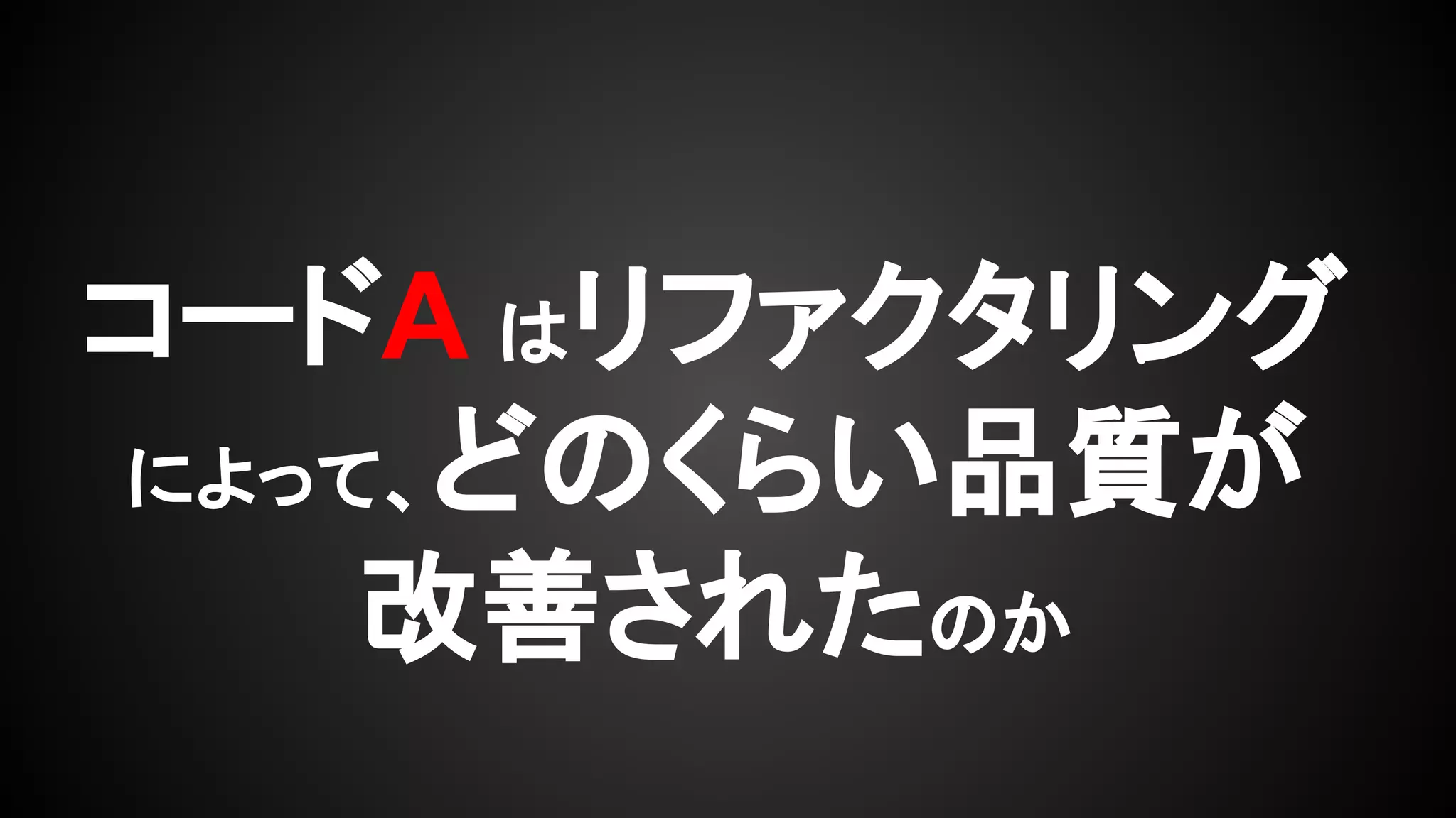 コードA はリファクタリング
によって、どのくらい品質が
改善されたのか
 
