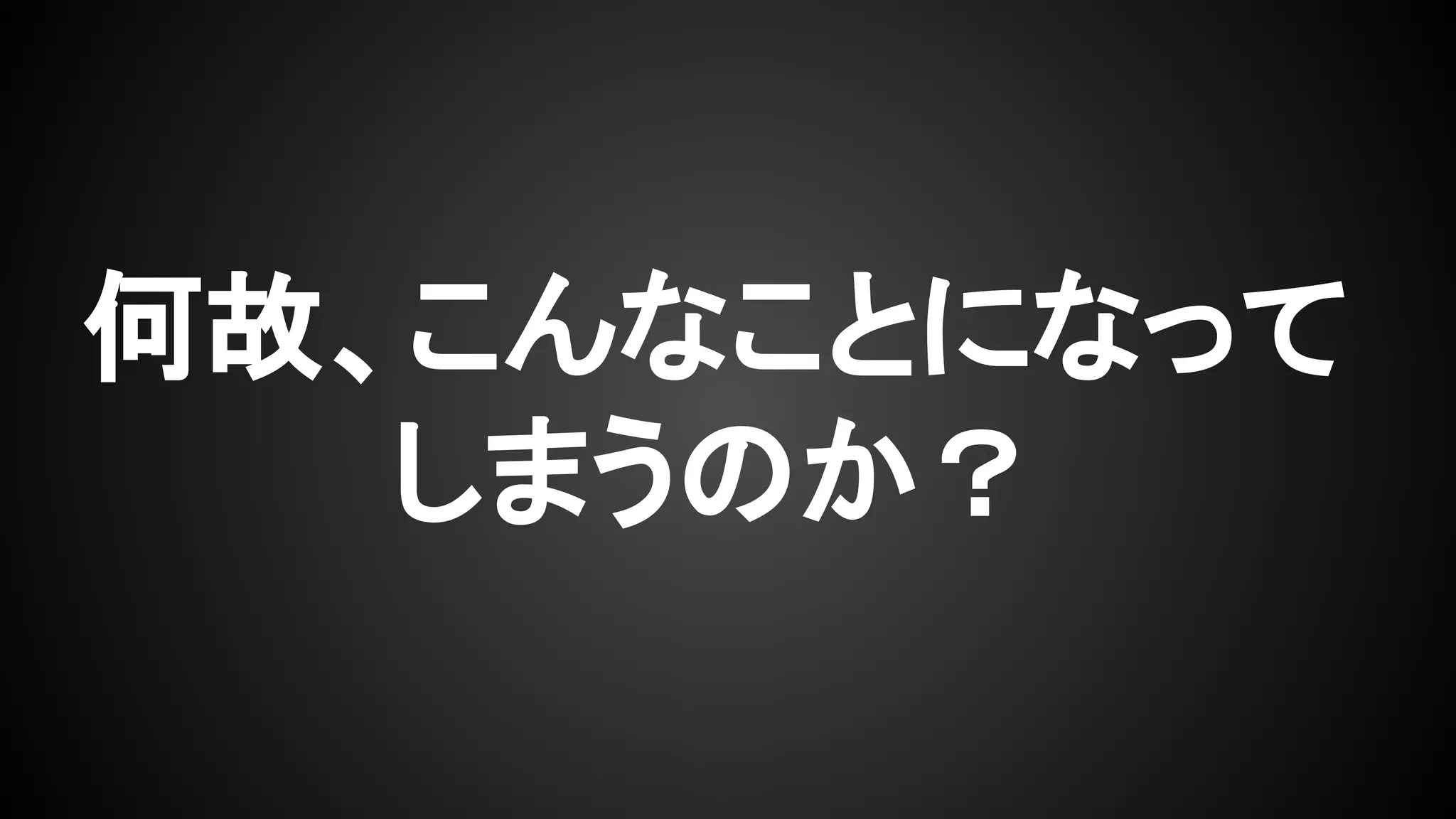 何故、こんなことになって
しまうのか？
 