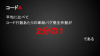 コードA
平均に比べて
コード行数あたりの単純バグ発生件数が
２分の１
である
 