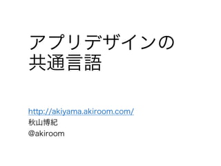 アプリデザインの
共通言語
http://akiyama.akiroom.com/
秋山博紀
@akiroom
 
