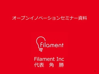 1
Filament Inc
代表 角 勝
オープンイノベーションセミナー資料
 