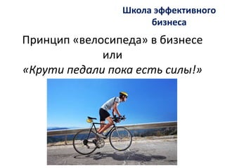 Принцип «велосипеда» в бизнесе
или
«Крути педали пока есть силы!»
Школа эффективного
бизнеса
 