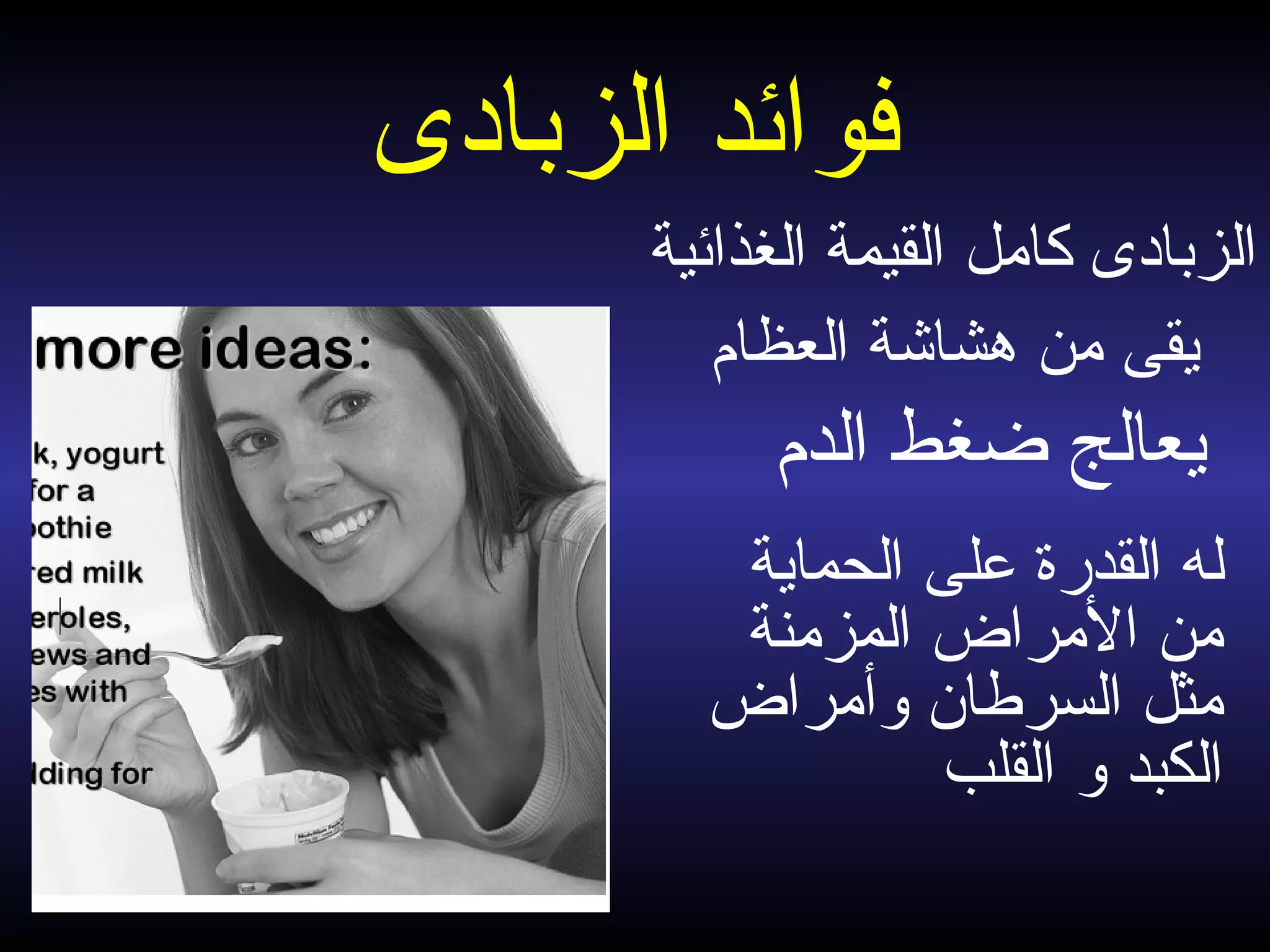 ‫الزبادى‬ ‫فوائد‬
‫الدم‬ ‫ضغط‬ ‫يعالج‬
‫ل‬‫الحماية‬ ‫على‬ ‫القدرة‬ ‫ه‬
‫المزمنة‬ ‫المراض‬ ‫من‬
‫وأمراض‬ ‫السرطان‬ ‫مثل‬
‫الكبد‬‫و‬‫القلب‬
‫الغذائية‬ ‫القيمة‬ ‫كامل‬ ‫الزبادى‬
‫العظام‬ ‫هشاشة‬ ‫من‬ ‫يقى‬
 